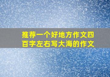 推荐一个好地方作文四百字左右写大海的作文