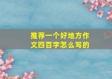 推荐一个好地方作文四百字怎么写的