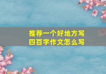 推荐一个好地方写四百字作文怎么写