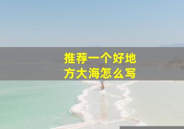 推荐一个好地方大海怎么写