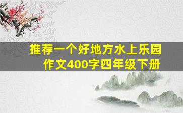 推荐一个好地方水上乐园作文400字四年级下册