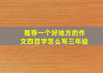 推荐一个好地方的作文四百字怎么写三年级