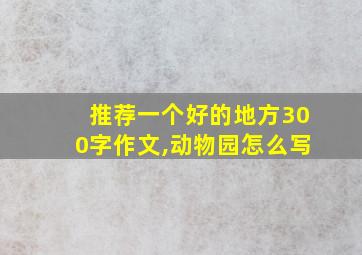 推荐一个好的地方300字作文,动物园怎么写