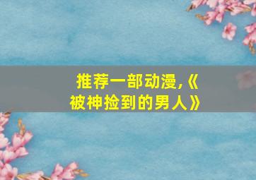 推荐一部动漫,《被神捡到的男人》