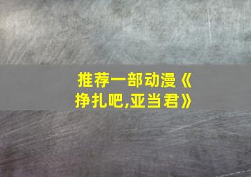 推荐一部动漫《挣扎吧,亚当君》