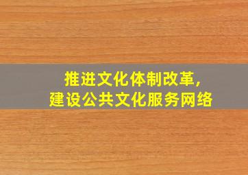 推进文化体制改革,建设公共文化服务网络