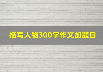 描写人物300字作文加题目