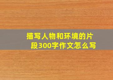 描写人物和环境的片段300字作文怎么写