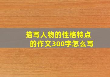 描写人物的性格特点的作文300字怎么写