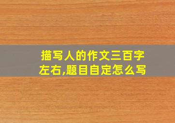 描写人的作文三百字左右,题目自定怎么写