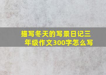 描写冬天的写景日记三年级作文300字怎么写