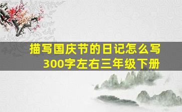 描写国庆节的日记怎么写300字左右三年级下册