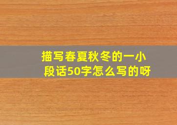 描写春夏秋冬的一小段话50字怎么写的呀