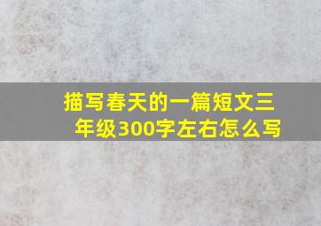 描写春天的一篇短文三年级300字左右怎么写