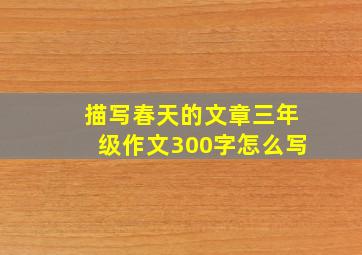 描写春天的文章三年级作文300字怎么写