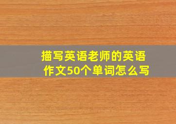 描写英语老师的英语作文50个单词怎么写