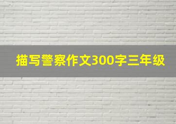 描写警察作文300字三年级