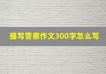 描写警察作文300字怎么写