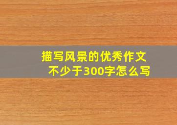 描写风景的优秀作文不少于300字怎么写