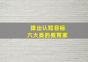 提出认知目标六大类的教育家