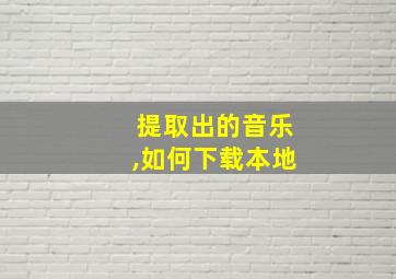 提取出的音乐,如何下载本地