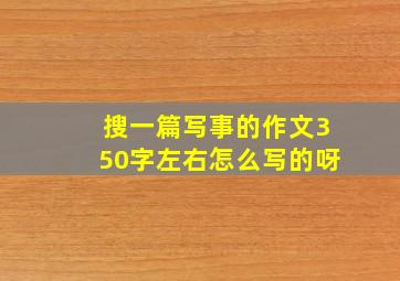 搜一篇写事的作文350字左右怎么写的呀