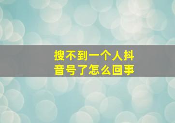 搜不到一个人抖音号了怎么回事