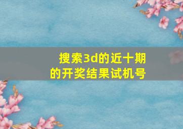 搜索3d的近十期的开奖结果试机号