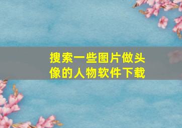 搜索一些图片做头像的人物软件下载