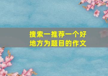 搜索一推荐一个好地方为题目的作文