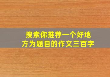 搜索你推荐一个好地方为题目的作文三百字