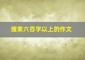 搜索六百字以上的作文