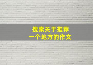 搜索关于推荐一个地方的作文