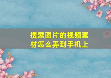 搜索图片的视频素材怎么弄到手机上