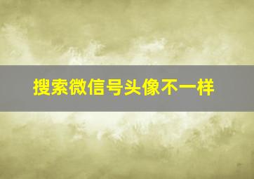 搜索微信号头像不一样