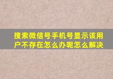 搜索微信号手机号显示该用户不存在怎么办呢怎么解决