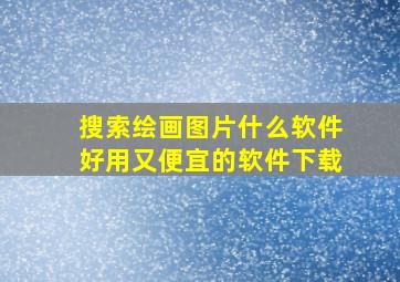 搜索绘画图片什么软件好用又便宜的软件下载