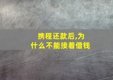 携程还款后,为什么不能接着借钱