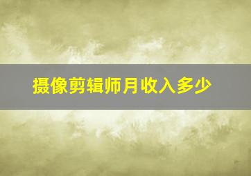 摄像剪辑师月收入多少