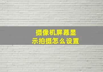 摄像机屏幕显示拍摄怎么设置