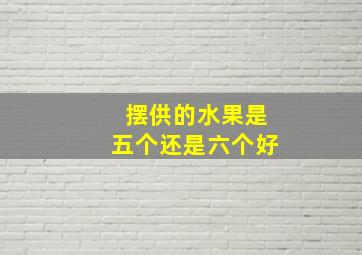 摆供的水果是五个还是六个好