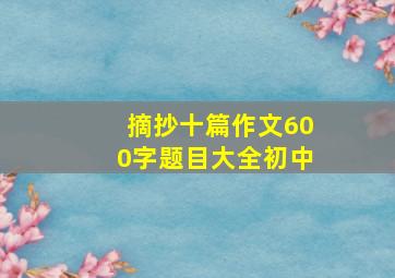 摘抄十篇作文600字题目大全初中