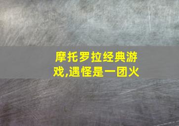 摩托罗拉经典游戏,遇怪是一团火