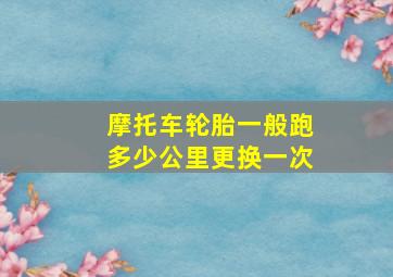 摩托车轮胎一般跑多少公里更换一次