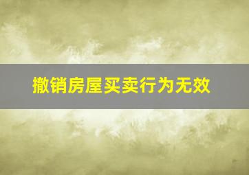 撤销房屋买卖行为无效