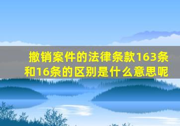 撤销案件的法律条款163条和16条的区别是什么意思呢