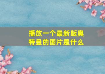 播放一个最新版奥特曼的图片是什么