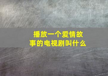 播放一个爱情故事的电视剧叫什么