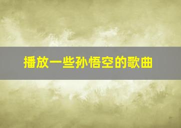 播放一些孙悟空的歌曲