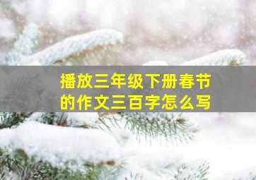 播放三年级下册春节的作文三百字怎么写